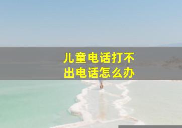 儿童电话打不出电话怎么办