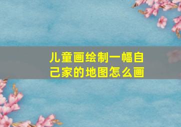 儿童画绘制一幅自己家的地图怎么画