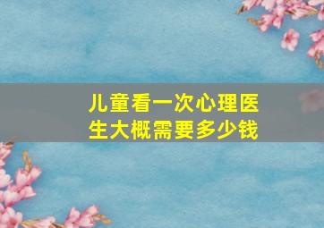 儿童看一次心理医生大概需要多少钱