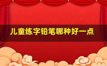 儿童练字铅笔哪种好一点