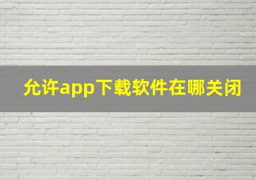 允许app下载软件在哪关闭