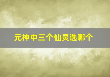 元神中三个仙灵选哪个