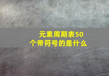 元素周期表50个带符号的是什么