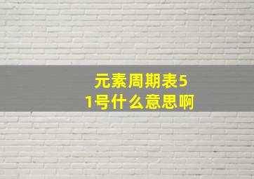 元素周期表51号什么意思啊