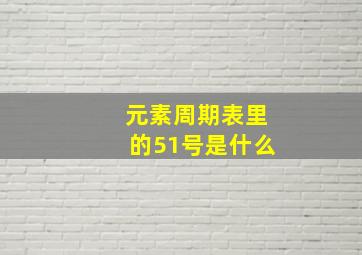 元素周期表里的51号是什么