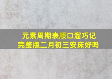 元素周期表顺口溜巧记完整版二月初三安床好吗