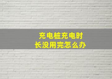 充电桩充电时长没用完怎么办