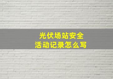 光伏场站安全活动记录怎么写