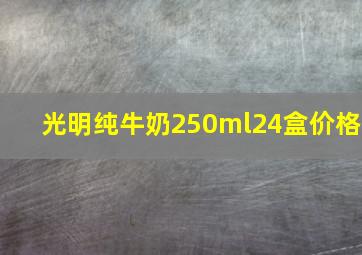 光明纯牛奶250ml24盒价格