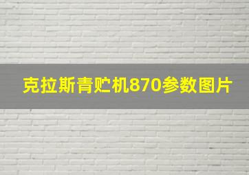 克拉斯青贮机870参数图片