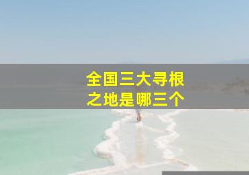 全国三大寻根之地是哪三个