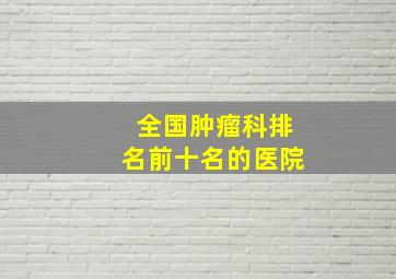 全国肿瘤科排名前十名的医院