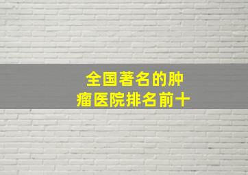 全国著名的肿瘤医院排名前十