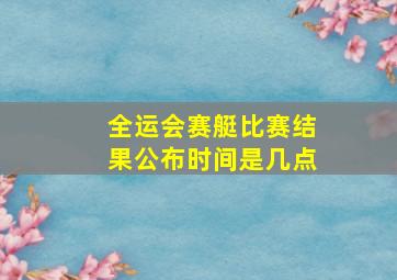 全运会赛艇比赛结果公布时间是几点