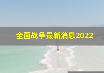 全面战争最新消息2022