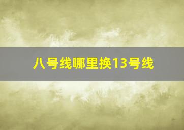 八号线哪里换13号线