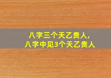 八字三个天乙贵人,八字中见3个天乙贵人