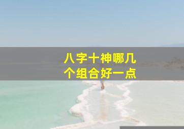 八字十神哪几个组合好一点