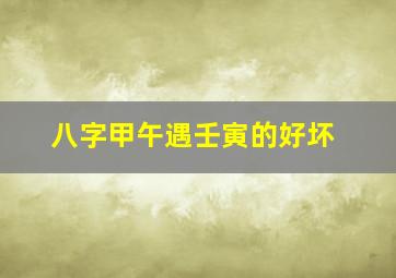 八字甲午遇壬寅的好坏