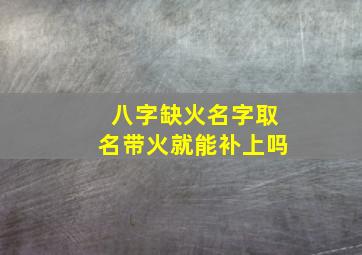 八字缺火名字取名带火就能补上吗