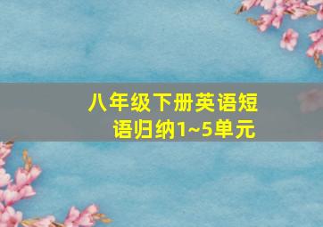 八年级下册英语短语归纳1~5单元