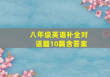 八年级英语补全对话题10篇含答案