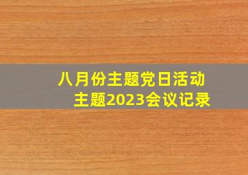 八月份主题党日活动主题2023会议记录