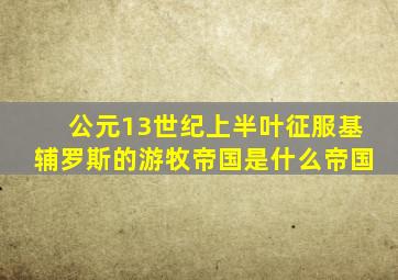 公元13世纪上半叶征服基辅罗斯的游牧帝国是什么帝国