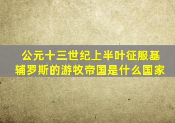 公元十三世纪上半叶征服基辅罗斯的游牧帝国是什么国家