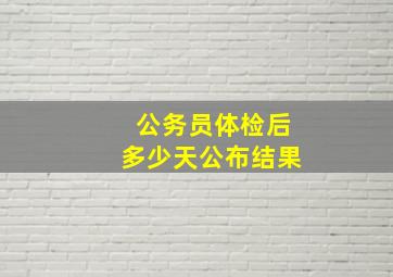 公务员体检后多少天公布结果