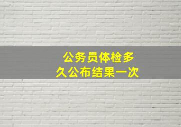 公务员体检多久公布结果一次