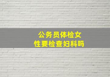 公务员体检女性要检查妇科吗