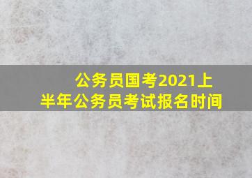 公务员国考2021上半年公务员考试报名时间