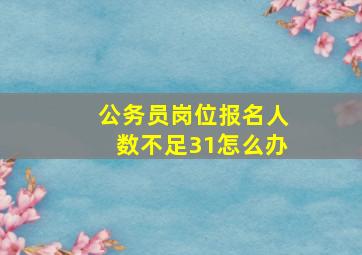 公务员岗位报名人数不足31怎么办