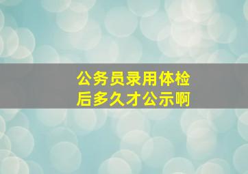 公务员录用体检后多久才公示啊