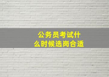 公务员考试什么时候选岗合适