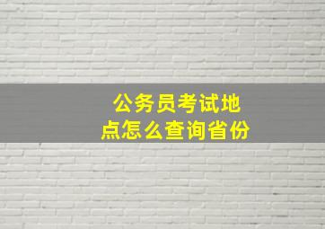 公务员考试地点怎么查询省份