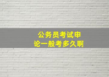 公务员考试申论一般考多久啊