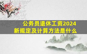 公务员退休工资2024新规定及计算方法是什么