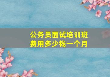 公务员面试培训班费用多少钱一个月