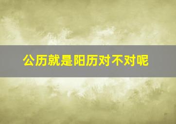 公历就是阳历对不对呢