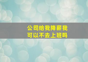 公司给我降薪我可以不去上班吗