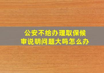 公安不给办理取保候审说明问题大吗怎么办