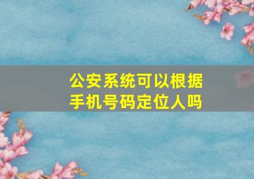 公安系统可以根据手机号码定位人吗