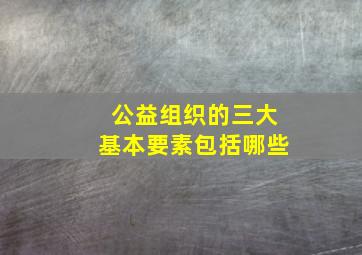 公益组织的三大基本要素包括哪些