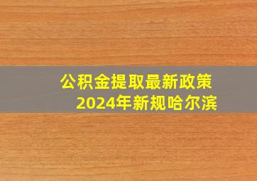 公积金提取最新政策2024年新规哈尔滨