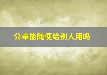 公章能随便给别人用吗