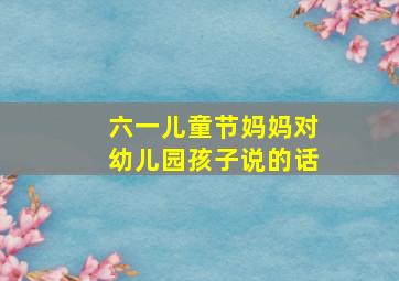 六一儿童节妈妈对幼儿园孩子说的话