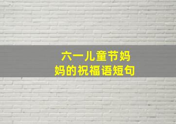 六一儿童节妈妈的祝福语短句