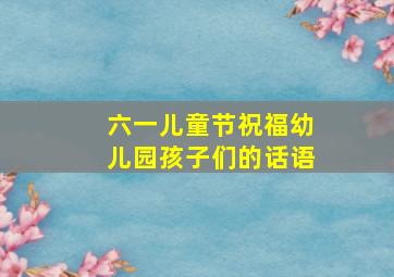 六一儿童节祝福幼儿园孩子们的话语